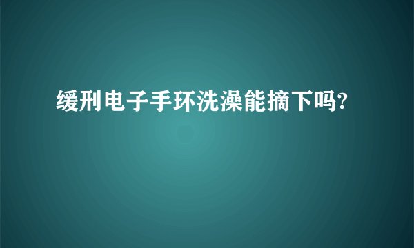 缓刑电子手环洗澡能摘下吗?