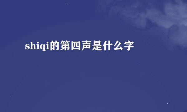 shiqi的第四声是什么字