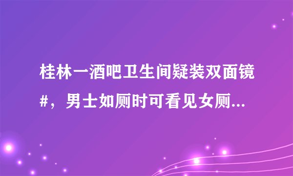 桂林一酒吧卫生间疑装双面镜#，男士如厕时可看见女厕洗手台？