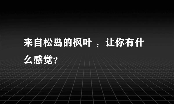 来自松岛的枫叶 ，让你有什么感觉？