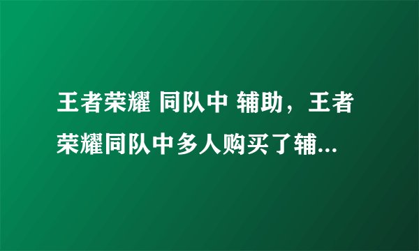 王者荣耀 同队中 辅助，王者荣耀同队中多人购买了辅助装备可以同时使用吗