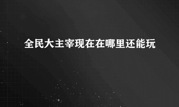 全民大主宰现在在哪里还能玩