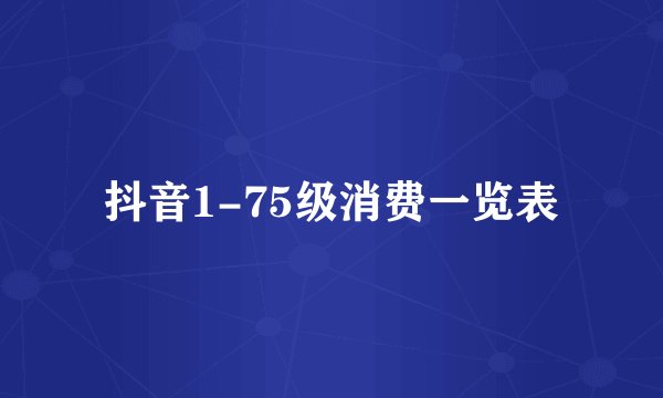 抖音1-75级消费一览表