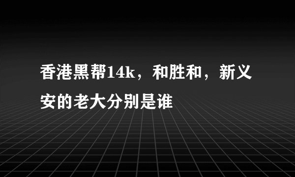 香港黑帮14k，和胜和，新义安的老大分别是谁
