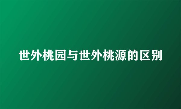 世外桃园与世外桃源的区别