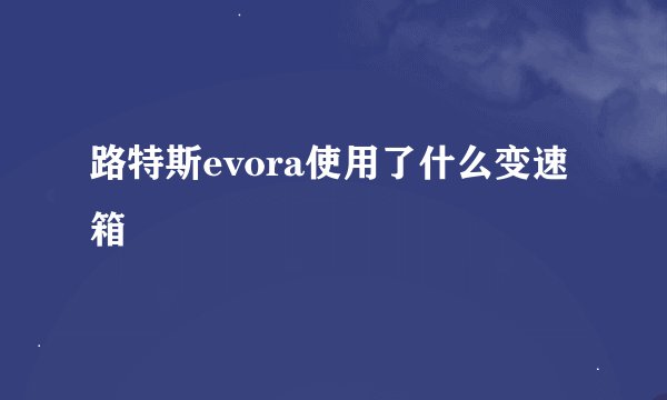 路特斯evora使用了什么变速箱