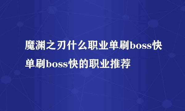 魔渊之刃什么职业单刷boss快单刷boss快的职业推荐