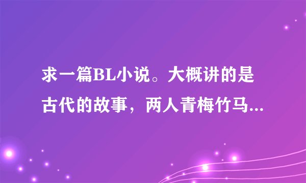 求一篇BL小说。大概讲的是古代的故事，两人青梅竹马长大，攻中了状元，受只得了个小小的职位，后来攻为了