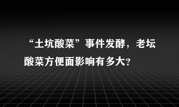 “土坑酸菜”事件发酵，老坛酸菜方便面影响有多大？