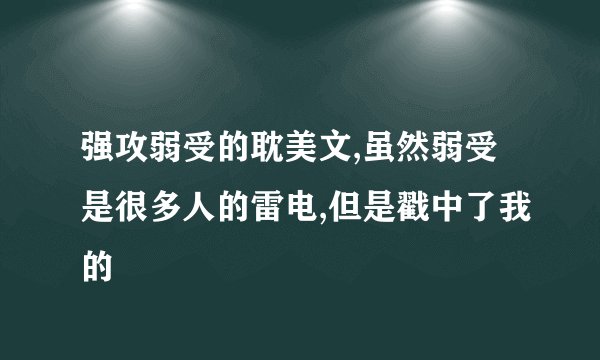 强攻弱受的耽美文,虽然弱受是很多人的雷电,但是戳中了我的