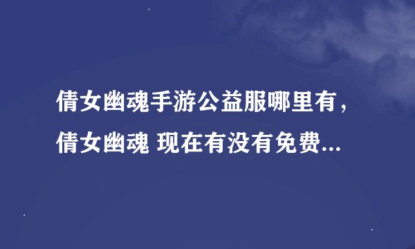 倩女幽魂手游公益服哪里有，倩女幽魂 现在有没有免费的私服可以玩啊