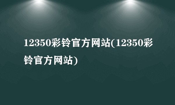 12350彩铃官方网站(12350彩铃官方网站)