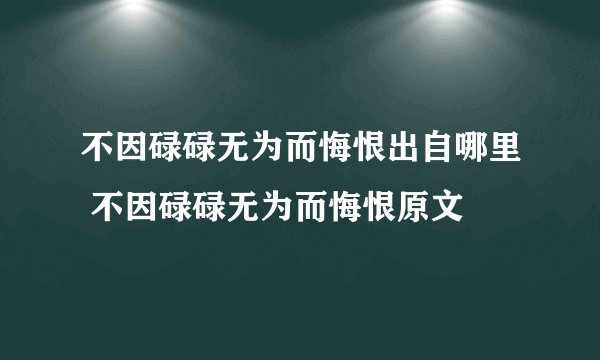 不因碌碌无为而悔恨出自哪里 不因碌碌无为而悔恨原文