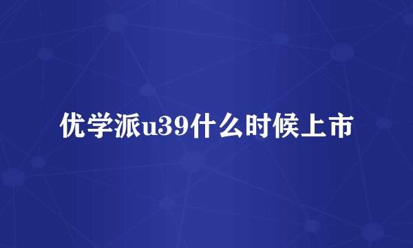优学派u39什么时候上市
