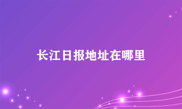 长江日报地址在哪里