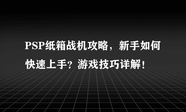 PSP纸箱战机攻略，新手如何快速上手？游戏技巧详解！