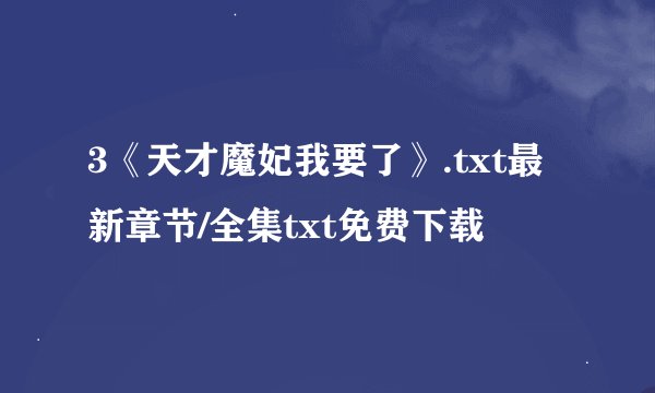 3《天才魔妃我要了》.txt最新章节/全集txt免费下载