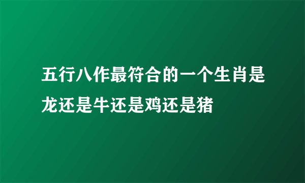 五行八作最符合的一个生肖是龙还是牛还是鸡还是猪
