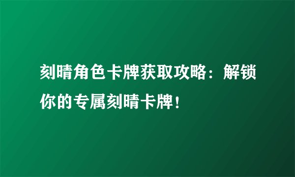 刻晴角色卡牌获取攻略：解锁你的专属刻晴卡牌！