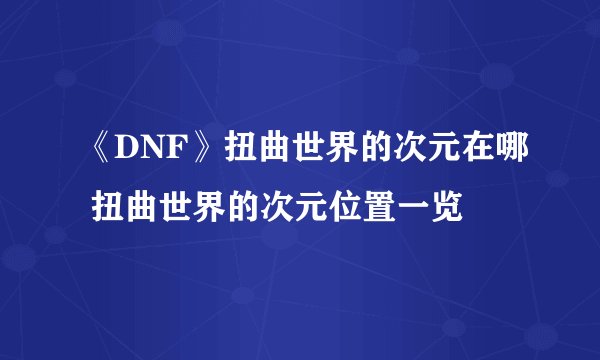 《DNF》扭曲世界的次元在哪 扭曲世界的次元位置一览