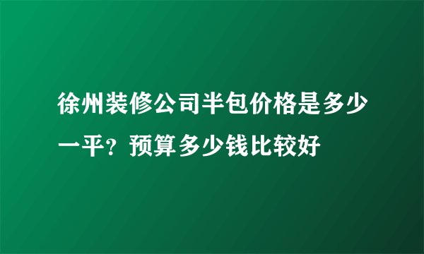 徐州装修公司半包价格是多少一平？预算多少钱比较好