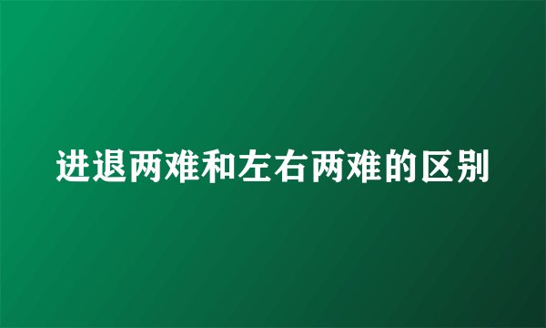 进退两难和左右两难的区别