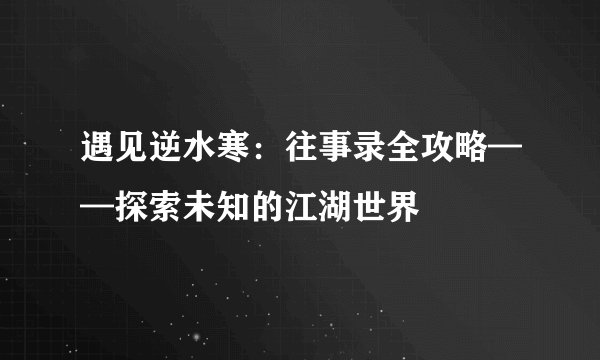 遇见逆水寒：往事录全攻略——探索未知的江湖世界