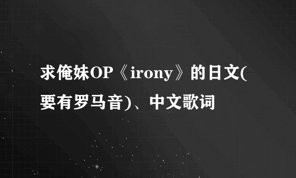求俺妹OP《irony》的日文(要有罗马音)、中文歌词