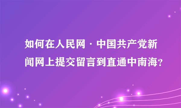 如何在人民网·中国共产党新闻网上提交留言到直通中南海？
