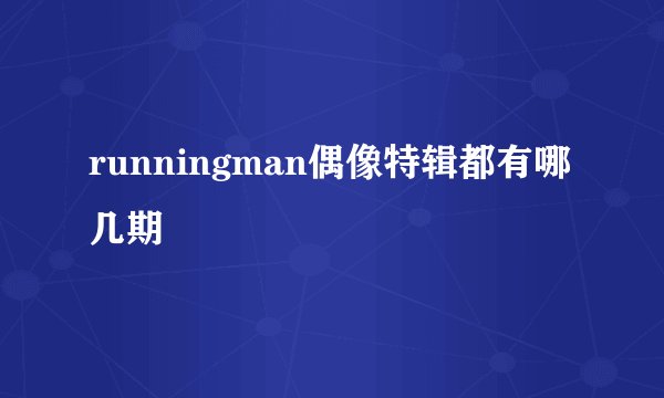 runningman偶像特辑都有哪几期