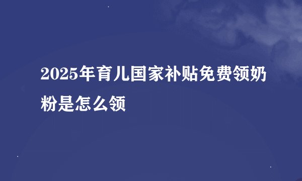 2025年育儿国家补贴免费领奶粉是怎么领