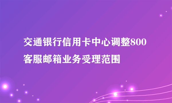 交通银行信用卡中心调整800客服邮箱业务受理范围