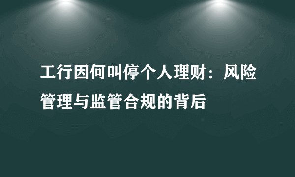 工行因何叫停个人理财：风险管理与监管合规的背后