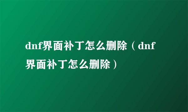 dnf界面补丁怎么删除（dnf界面补丁怎么删除）