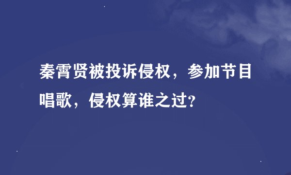 秦霄贤被投诉侵权，参加节目唱歌，侵权算谁之过？