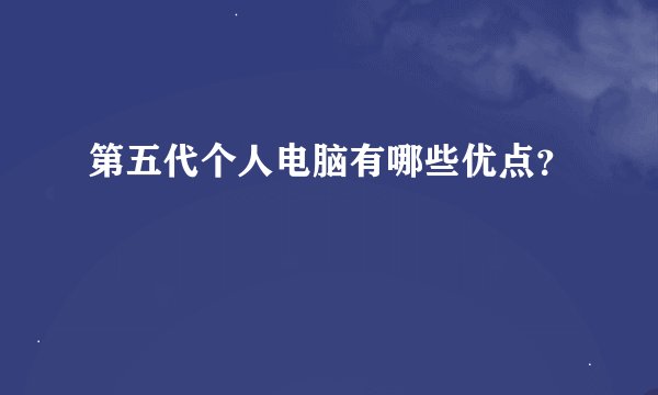 第五代个人电脑有哪些优点？