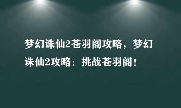 梦幻诛仙2苍羽阁攻略，梦幻诛仙2攻略：挑战苍羽阁！