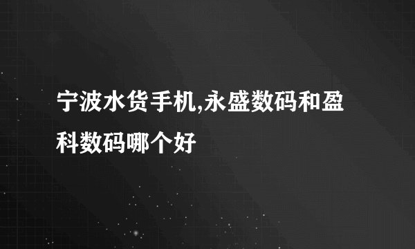 宁波水货手机,永盛数码和盈科数码哪个好