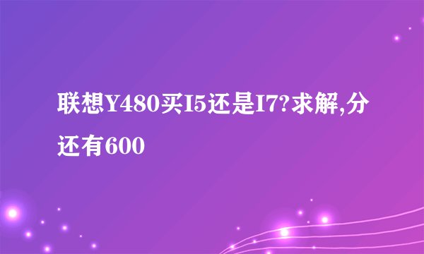 联想Y480买I5还是I7?求解,分还有600