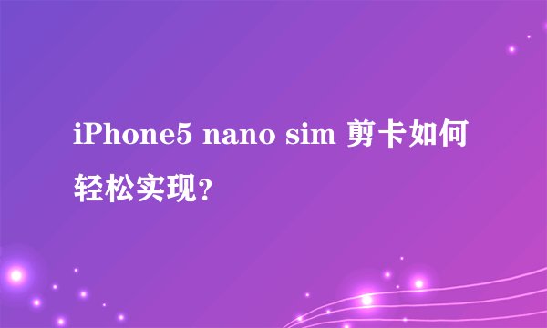iPhone5 nano sim 剪卡如何轻松实现？