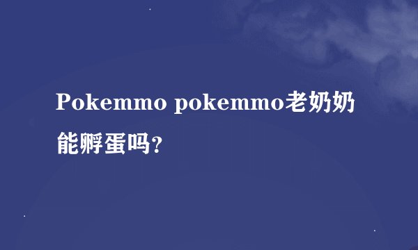 Pokemmo pokemmo老奶奶能孵蛋吗？