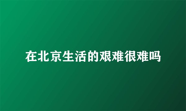 在北京生活的艰难很难吗