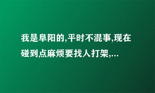 我是阜阳的,平时不混事,现在碰到点麻烦要找人打架,,我该怎么找人呢?