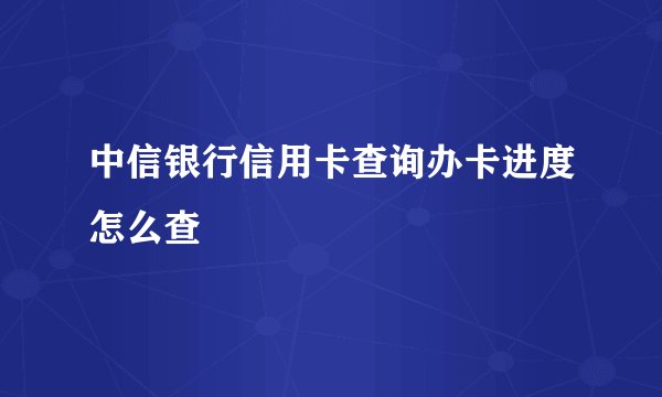 中信银行信用卡查询办卡进度怎么查