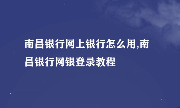 南昌银行网上银行怎么用,南昌银行网银登录教程