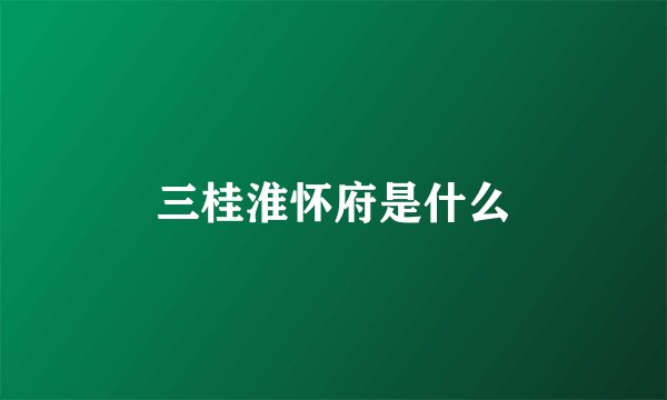 三桂淮怀府是什么