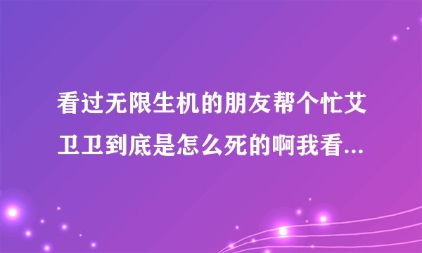 看过无限生机的朋友帮个忙艾卫卫到底是怎么死的啊我看介绍毛子最后告