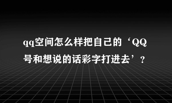 qq空间怎么样把自己的‘QQ号和想说的话彩字打进去’？