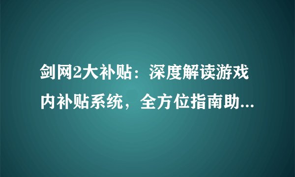 剑网2大补贴：深度解读游戏内补贴系统，全方位指南助你轻松获益