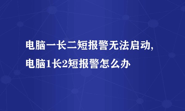 电脑一长二短报警无法启动,电脑1长2短报警怎么办